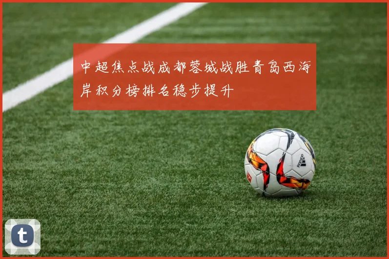 中超焦点战成都蓉城战胜青岛西海岸积分榜排名稳步提升