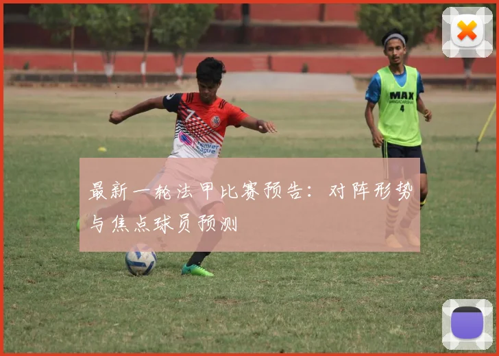 最新一轮法甲比赛预告：对阵形势与焦点球员预测
