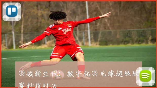 羽战新生代：数字化羽毛球超级联赛科技对决