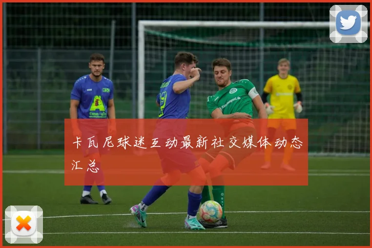 卡瓦尼球迷互动最新社交媒体动态汇总