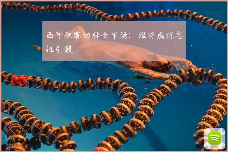 西甲联赛的转会市场：谁将成标志性引援