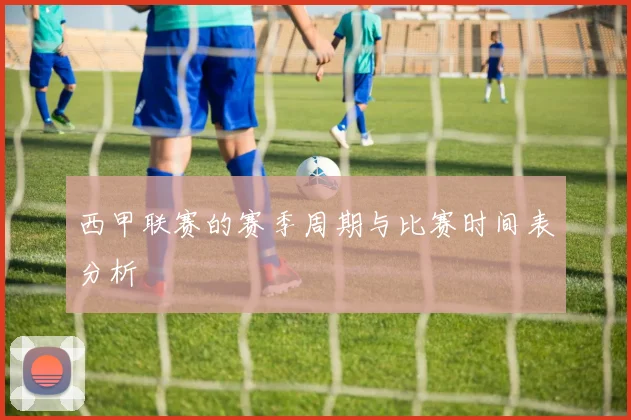 西甲联赛的赛季周期与比赛时间表分析