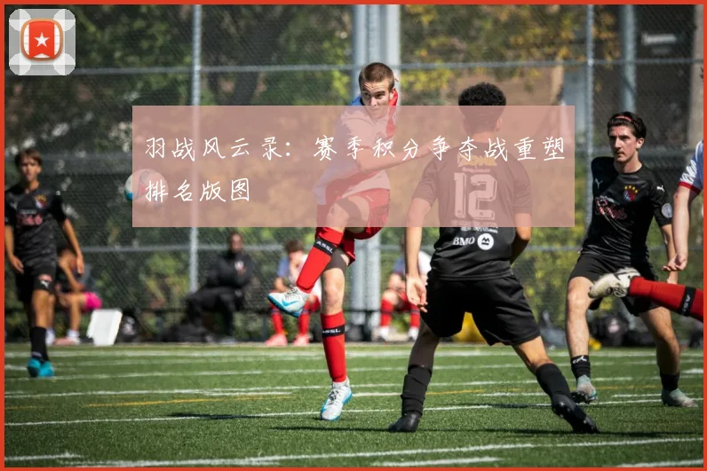 羽战风云录：赛季积分争夺战重塑排名版图