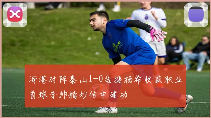 海港对阵泰山1-0告捷杨希收获职业首球李帅精妙传中建功